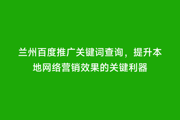 兰州百度推广关键词查询，提升本地网络营销效果的关键利器