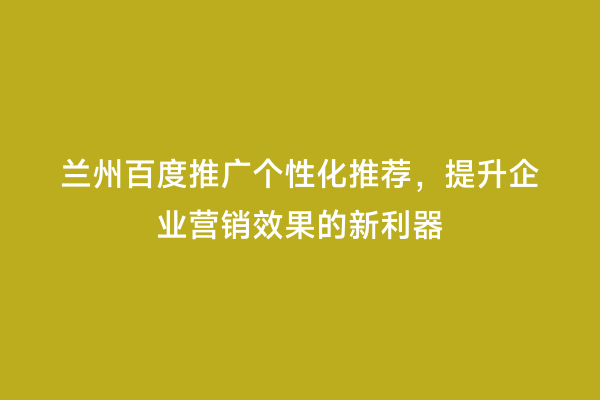 兰州百度推广个性化推荐，提升企业营销效果的新利器