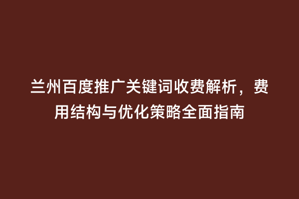 兰州百度推广关键词收费解析，费用结构与优化策略全面指南
