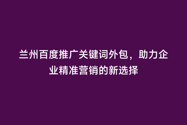 兰州百度推广关键词外包，助力企业精准营销的新选择