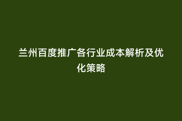 兰州百度推广各行业成本解析及优化策略