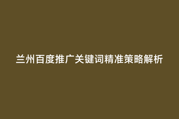 兰州百度推广关键词精准策略解析