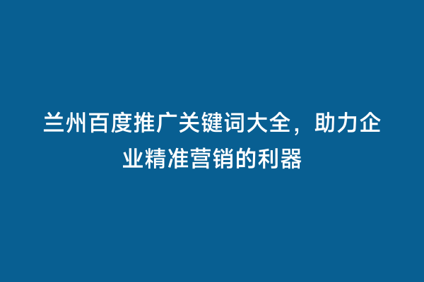 兰州百度推广关键词大全，助力企业精准营销的利器