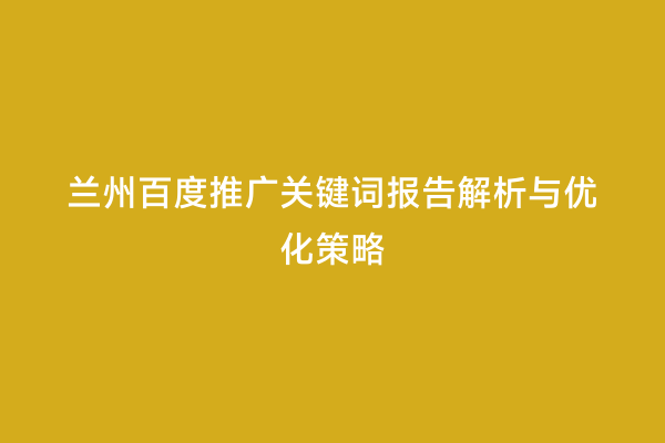 兰州百度推广关键词报告解析与优化策略
