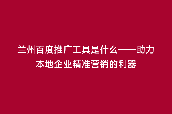 兰州百度推广工具是什么——助力本地企业精准营销的利器