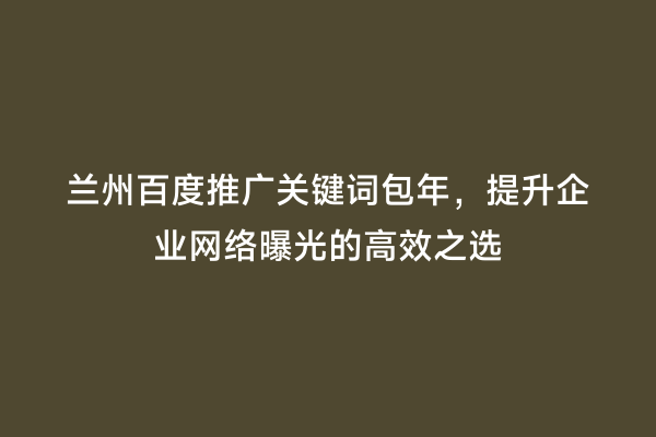兰州百度推广关键词包年，提升企业网络曝光的高效之选