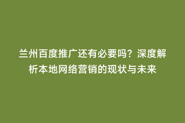 兰州百度推广还有必要吗？深度解析本地网络营销的现状与未来