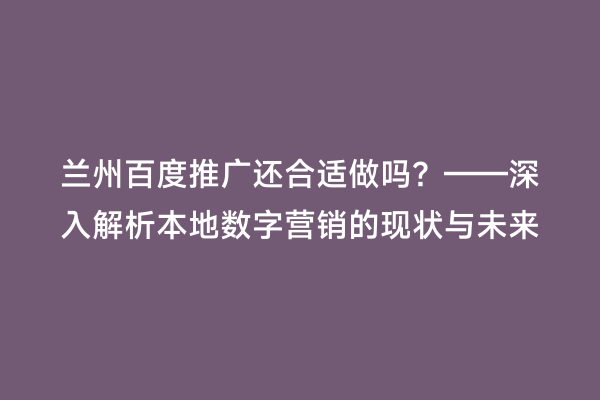 兰州百度推广还合适做吗？——深入解析本地数字营销的现状与未来
