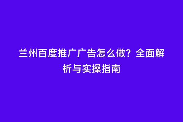 兰州百度推广广告怎么做？全面解析与实操指南