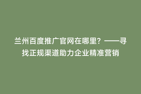 兰州百度推广官网在哪里？——寻找正规渠道助力企业精准营销
