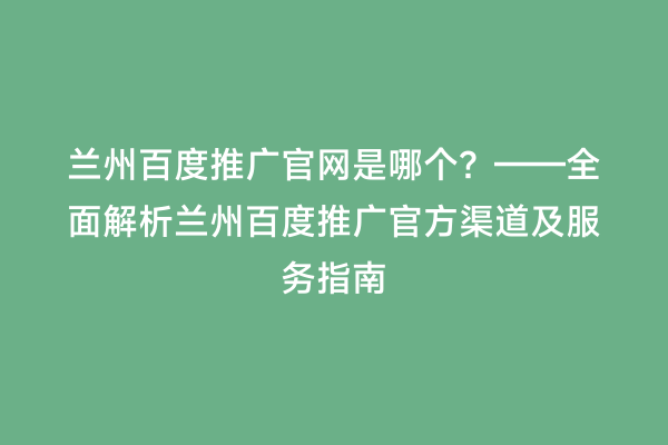 兰州百度推广官网是哪个？——全面解析兰州百度推广官方渠道及服务指南