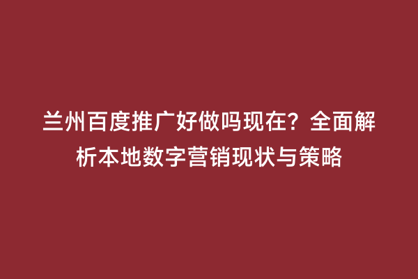 兰州百度推广好做吗现在？全面解析本地数字营销现状与策略