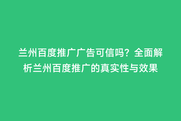 兰州百度推广广告可信吗？全面解析兰州百度推广的真实性与效果