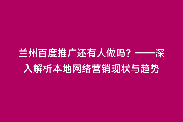兰州百度推广还有人做吗？——深入解析本地网络营销现状与趋势