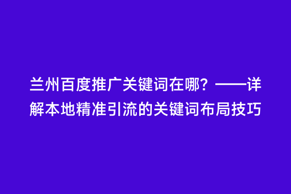 兰州百度推广关键词在哪？——详解本地精准引流的关键词布局技巧