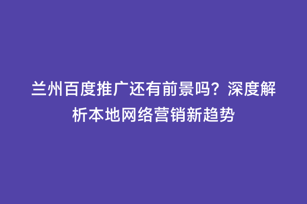 兰州百度推广还有前景吗？深度解析本地网络营销新趋势