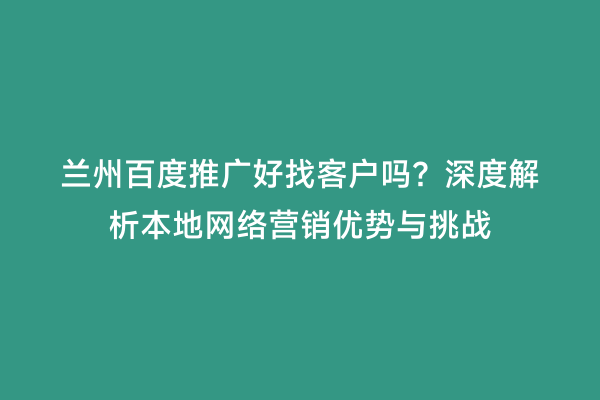 兰州百度推广好找客户吗？深度解析本地网络营销优势与挑战