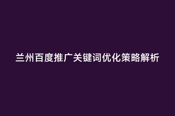 兰州百度推广关键词优化策略解析
