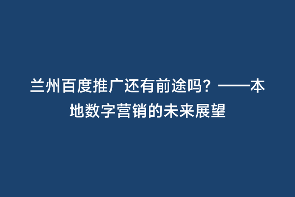 兰州百度推广还有前途吗？——本地数字营销的未来展望