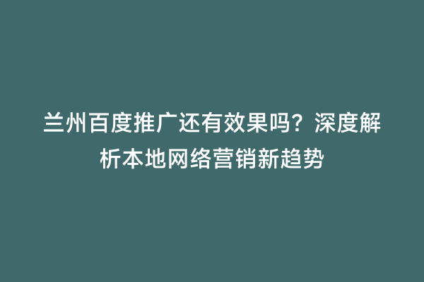 兰州百度推广还有效果吗？深度解析本地网络营销新趋势
