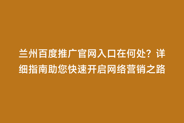 兰州百度推广官网入口在何处？详细指南助您快速开启网络营销之路
