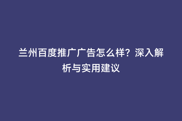 兰州百度推广广告怎么样？深入解析与实用建议