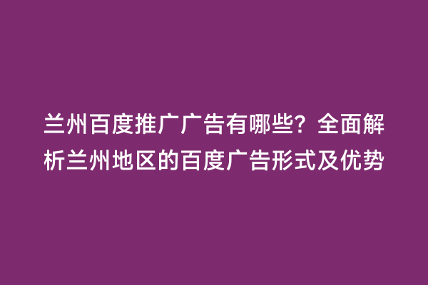 兰州百度推广广告有哪些？全面解析兰州地区的百度广告形式及优势